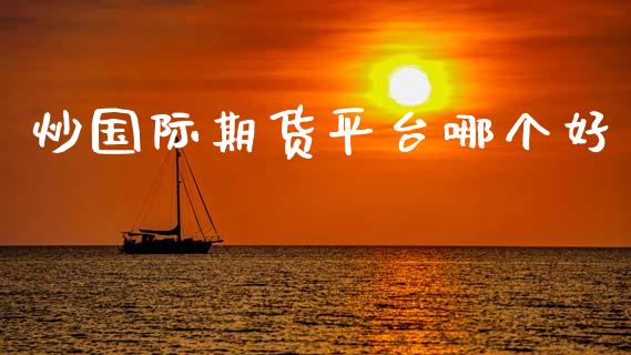 炒国际期货平台哪个好_https://www.apanben.com_国际财经_第1张