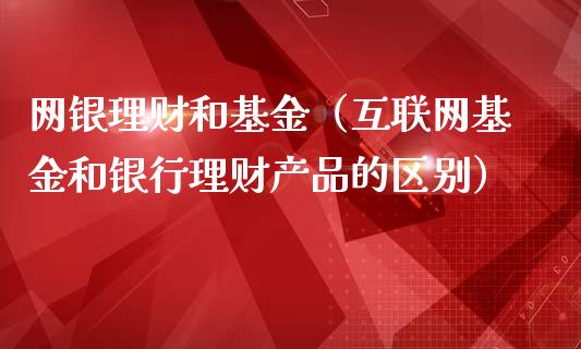 网银理财和基金（互联网基金和银行理财产品的区别）_https://www.apanben.com_国际财经_第1张