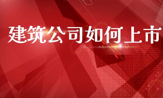 建筑公司如何上市_https://www.apanben.com_在线喊单_第1张