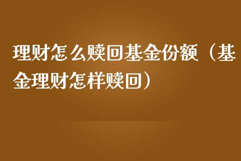 理财怎么赎回基金份额（基金理财怎样赎回）_https://www.apanben.com_国际财经_第1张