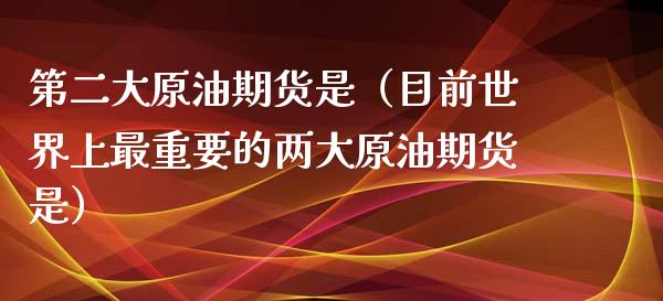 第二大原油期货是（目前世界上最重要的两大原油期货是）_https://www.apanben.com_期货学院_第1张