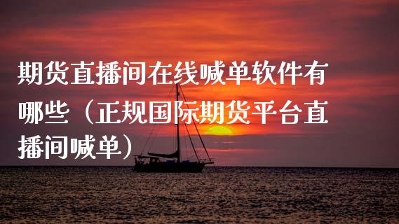 期货直播间在线喊单软件有哪些（正规国际期货平台直播间喊单）_https://www.apanben.com_在线喊单_第1张