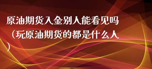 原油期货入金别人能看见吗（玩原油期货的都是什么人）_https://www.apanben.com_国际期货_第1张