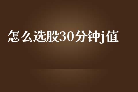 怎么选股30分钟j值_https://www.apanben.com_期货学院_第1张