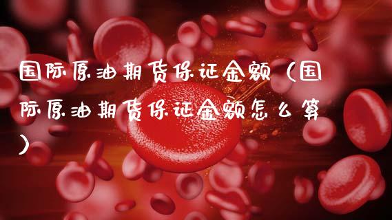 国际原油期货保证金额（国际原油期货保证金额怎么算）_https://www.apanben.com_国际期货_第1张