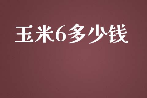 玉米6多少钱_https://www.apanben.com_股市指导_第1张