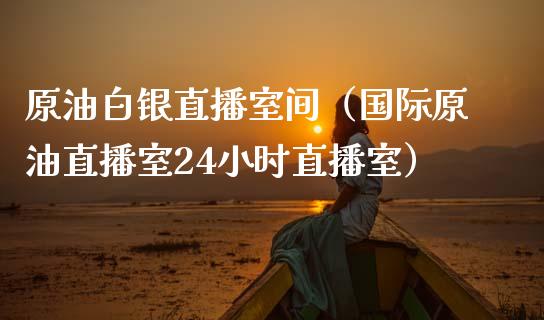 原油白银直播室间（国际原油直播室24小时直播室）_https://www.apanben.com_在线喊单_第1张