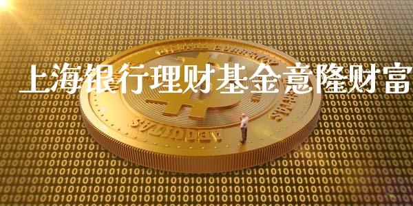 上海银行理财基金意隆财富_https://www.apanben.com_财经资讯_第1张