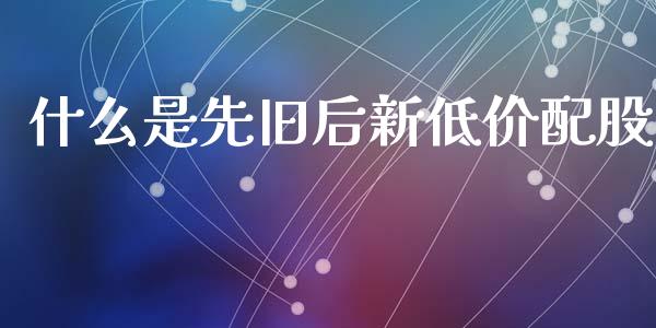什么是先旧后新低价配股_https://www.apanben.com_国际期货_第1张