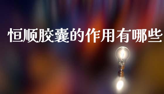 恒顺胶囊的作用有哪些_https://www.apanben.com_国际财经_第1张