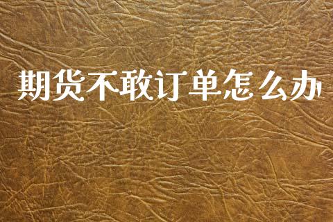 期货不敢订单怎么办_https://www.apanben.com_股市指导_第1张