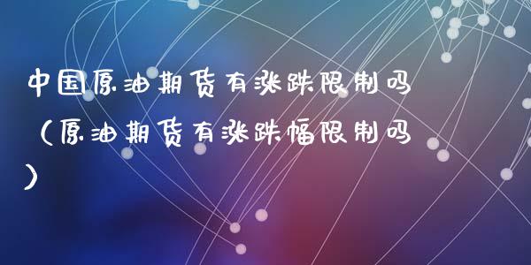 中国原油期货有涨跌限制吗（原油期货有涨跌幅限制吗）_https://www.apanben.com_国际期货_第1张