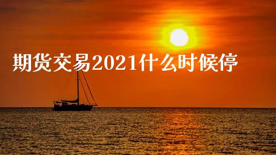期货交易2021什么时候停_https://www.apanben.com_股市分析_第1张