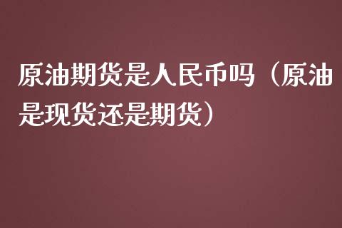 原油期货是人民币吗（原油是现货还是期货）_https://www.apanben.com_期货学院_第1张