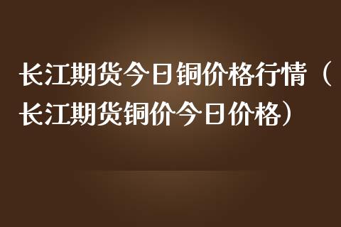 长江期货今日铜价格行情（长江期货铜价今日价格）_https://www.apanben.com_期货学院_第1张