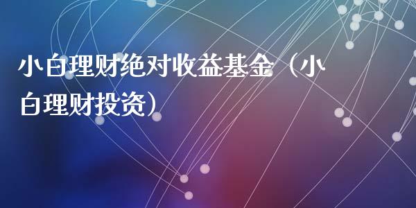 小白理财绝对收益基金（小白理财投资）_https://www.apanben.com_财经资讯_第1张