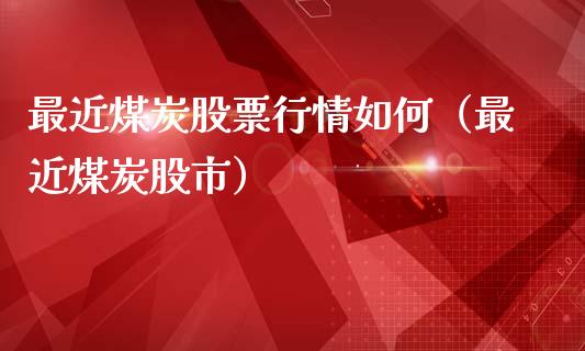 最近煤炭股票行情如何（最近煤炭股市）_https://www.apanben.com_股市指导_第1张