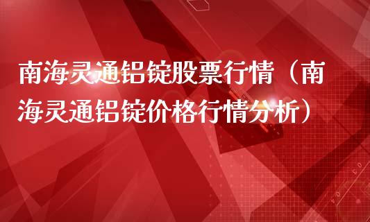 南海灵通铝锭股票行情（南海灵通铝锭价格行情分析）_https://www.apanben.com_股市分析_第1张