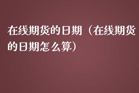 在线期货的日期（在线期货的日期怎么算）_https://www.apanben.com_在线喊单_第1张