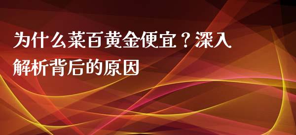 为什么菜百黄金便宜？深入解析背后的原因_https://www.apanben.com_股市分析_第1张