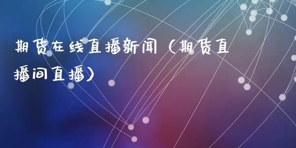期货在线直播新闻（期货直播间直播）_https://www.apanben.com_在线喊单_第1张
