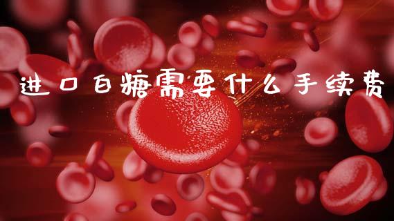 进口白糖需要什么手续费_https://www.apanben.com_国际财经_第1张