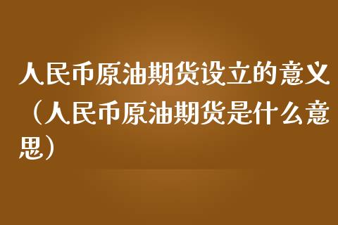 人民币原油期货设立的意义（人民币原油期货是什么意思）_https://www.apanben.com_国际期货_第1张