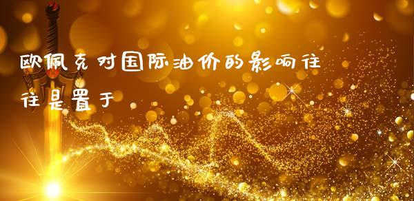 欧佩克对国际油价的影响往往是置于_https://www.apanben.com_在线喊单_第1张