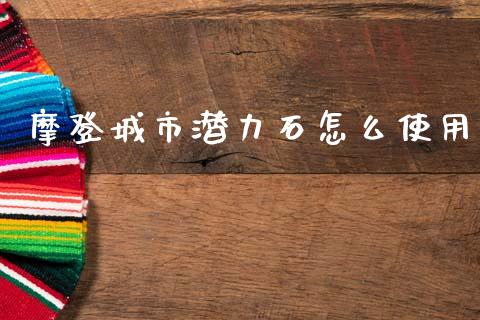 摩登城市潜力石怎么使用_https://www.apanben.com_国际财经_第1张