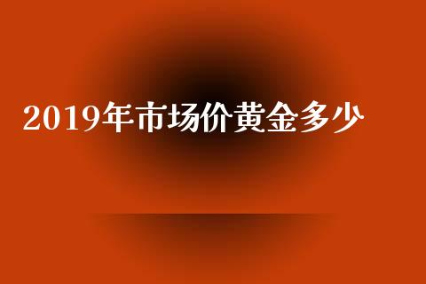 2019年市场价黄金多少_https://www.apanben.com_在线喊单_第1张