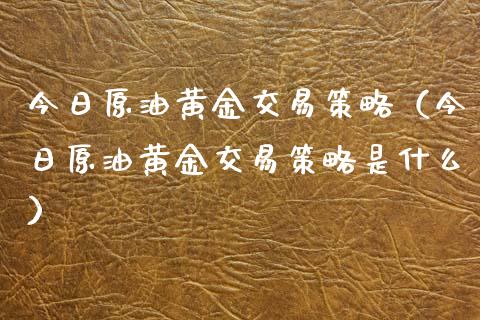今日原油黄金交易策略（今日原油黄金交易策略是什么）_https://www.apanben.com_期货学院_第1张