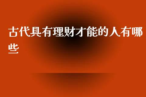 古代具有理财才能的人有哪些_https://www.apanben.com_在线喊单_第1张