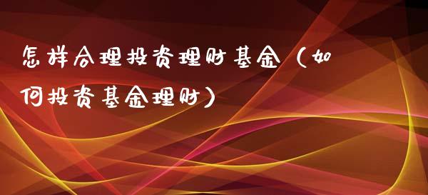 怎样合理投资理财基金（如何投资基金理财）_https://www.apanben.com_国际财经_第1张