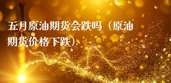 五月原油期货会跌吗（原油期货价格下跌）_https://www.apanben.com_期货学院_第1张