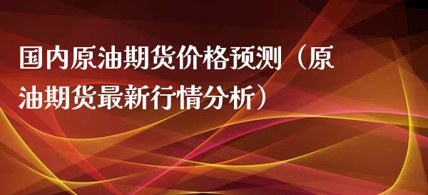 国内原油期货价格预测（原油期货最新行情分析）_https://www.apanben.com_期货学院_第1张