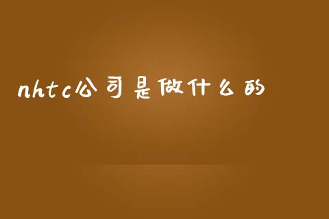 nhtc公司是做什么的_https://www.apanben.com_国际财经_第1张