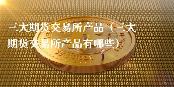 三大期货交易所产品（三大期货交易所产品有哪些）_https://www.apanben.com_期货学院_第1张