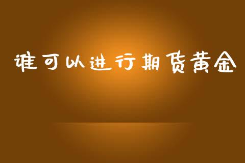 谁可以进行期货黄金_https://www.apanben.com_期货学院_第1张