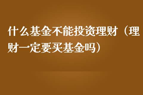 什么基金不能投资理财（理财一定要买基金吗）_https://www.apanben.com_国际财经_第1张
