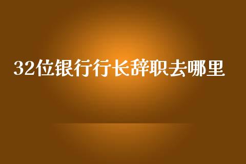32位银行行长辞职去哪里_https://www.apanben.com_期货学院_第1张