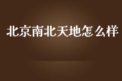 北京南北天地怎么样_https://www.apanben.com_期货学院_第1张