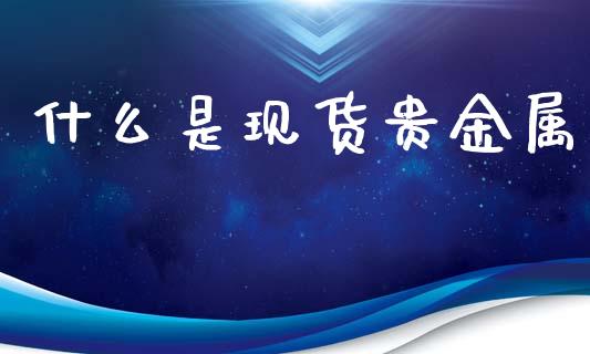 什么是现货贵金属_https://www.apanben.com_股市分析_第1张