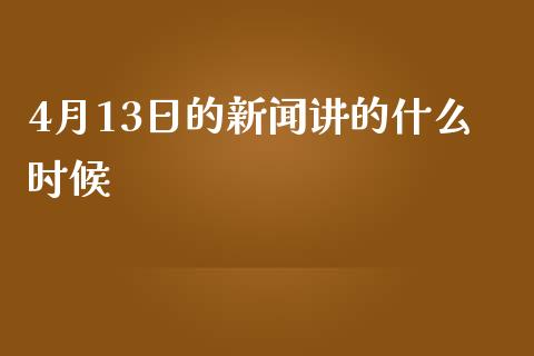 4月13日的新闻讲的什么时候_https://www.apanben.com_在线喊单_第1张