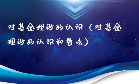 对基金理财的认识（对基金理财的认识和看法）_https://www.apanben.com_国际财经_第1张