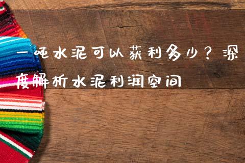 一吨水泥可以获利多少？深度解析水泥利润空间_https://www.apanben.com_国际财经_第1张