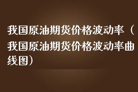 我国原油期货价格波动率（我国原油期货价格波动率曲线图）_https://www.apanben.com_国际期货_第1张