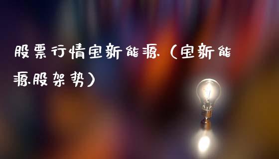 股票行情宝新能源（宝新能源股架势）_https://www.apanben.com_股市分析_第1张