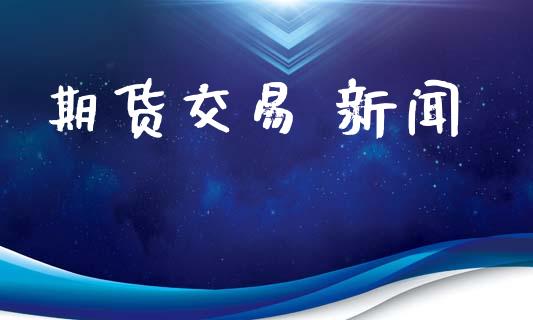 期货交易 新闻_https://www.apanben.com_期货学院_第1张