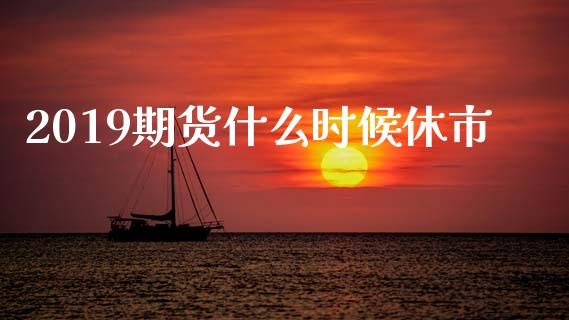 2019期货什么时候休市_https://www.apanben.com_在线喊单_第1张