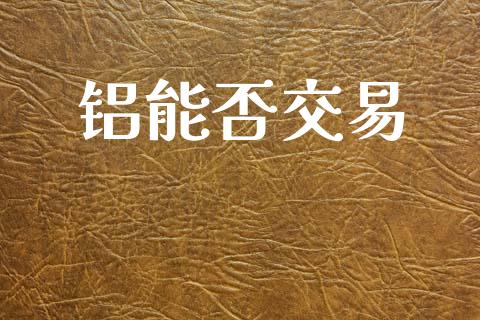 铝能否交易_https://www.apanben.com_股市指导_第1张